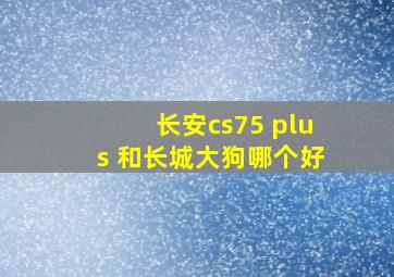 长安cs75 plus 和长城大狗哪个好